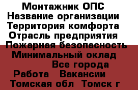 Монтажник ОПС › Название организации ­ Территория комфорта › Отрасль предприятия ­ Пожарная безопасность › Минимальный оклад ­ 45 000 - Все города Работа » Вакансии   . Томская обл.,Томск г.